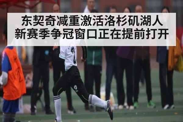 东契奇减重激活洛杉矶湖人 新赛季争冠窗口正在提前打开