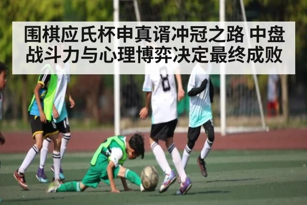 围棋应氏杯申真谞冲冠之路 中盘战斗力与心理博弈决定最终成败