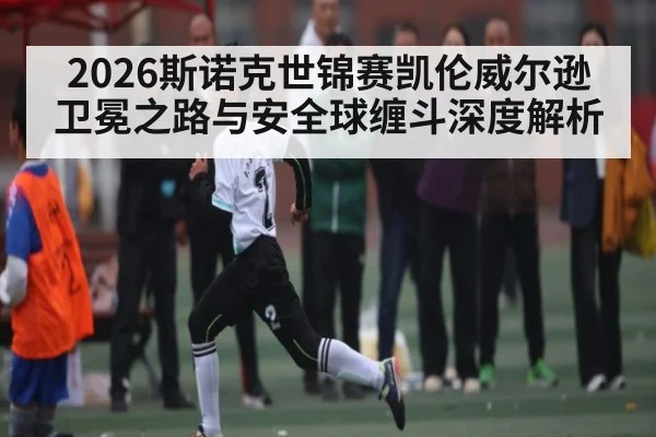 2026斯诺克世锦赛凯伦威尔逊卫冕之路与安全球缠斗深度解析