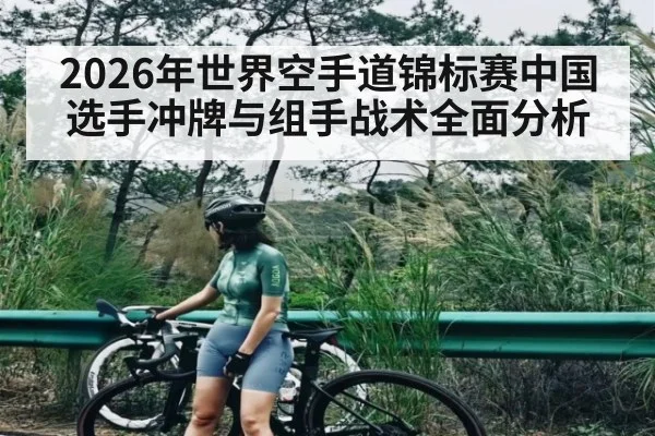 2026年世界空手道锦标赛中国选手冲牌与组手战术全面分析