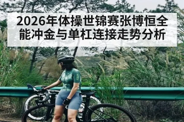 2026年体操世锦赛张博恒全能冲金与单杠连接走势分析