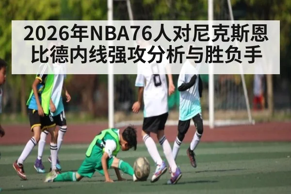 2026年NBA76人对尼克斯恩比德内线强攻分析与胜负手